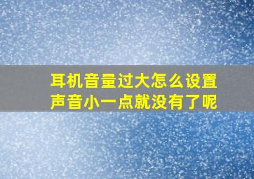 耳机音量过大怎么设置声音小一点就没有了呢