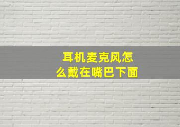 耳机麦克风怎么戴在嘴巴下面