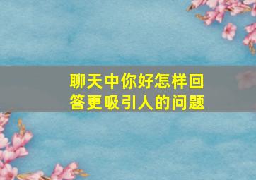 聊天中你好怎样回答更吸引人的问题