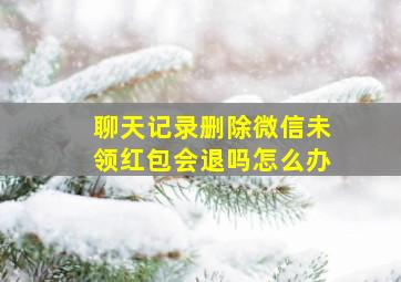 聊天记录删除微信未领红包会退吗怎么办