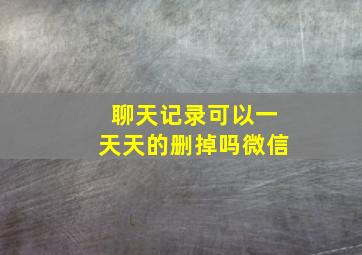 聊天记录可以一天天的删掉吗微信