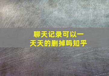 聊天记录可以一天天的删掉吗知乎