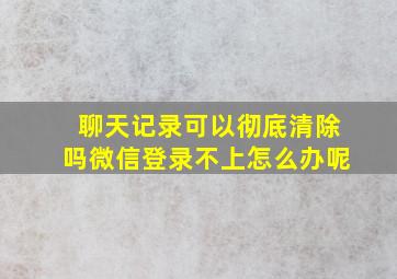 聊天记录可以彻底清除吗微信登录不上怎么办呢