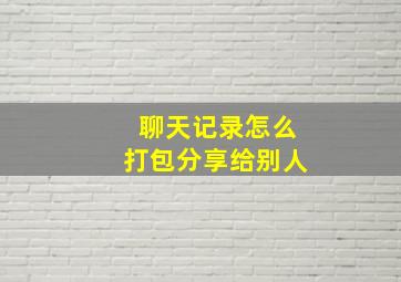 聊天记录怎么打包分享给别人