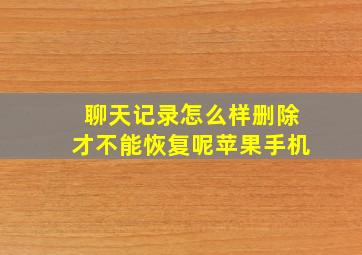 聊天记录怎么样删除才不能恢复呢苹果手机