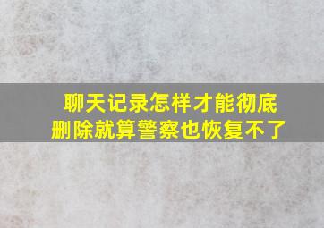 聊天记录怎样才能彻底删除就算警察也恢复不了