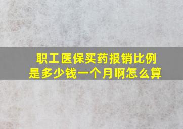 职工医保买药报销比例是多少钱一个月啊怎么算