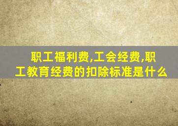 职工福利费,工会经费,职工教育经费的扣除标准是什么