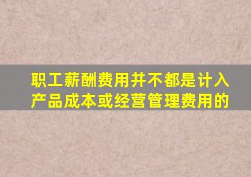 职工薪酬费用并不都是计入产品成本或经营管理费用的