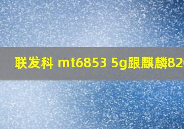 联发科 mt6853 5g跟麒麟820比