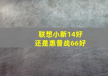 联想小新14好还是惠普战66好