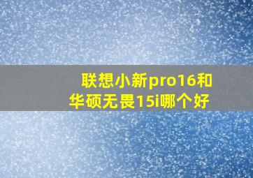 联想小新pro16和华硕无畏15i哪个好