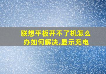 联想平板开不了机怎么办如何解决,显示充电