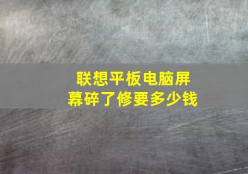 联想平板电脑屏幕碎了修要多少钱