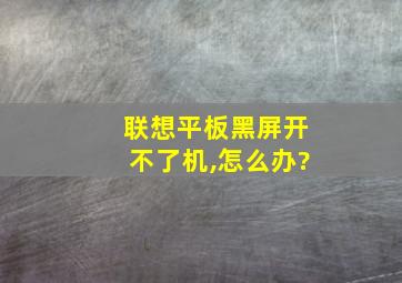 联想平板黑屏开不了机,怎么办?