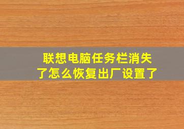 联想电脑任务栏消失了怎么恢复出厂设置了