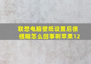 联想电脑壁纸设置后很模糊怎么回事啊苹果12