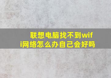 联想电脑找不到wifi网络怎么办自己会好吗