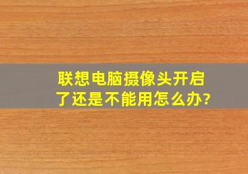 联想电脑摄像头开启了还是不能用怎么办?