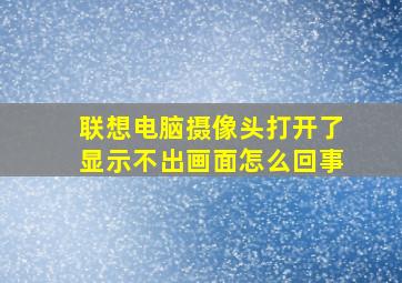 联想电脑摄像头打开了显示不出画面怎么回事