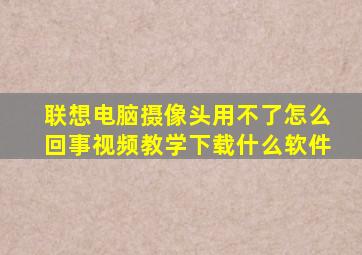 联想电脑摄像头用不了怎么回事视频教学下载什么软件