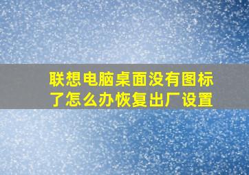 联想电脑桌面没有图标了怎么办恢复出厂设置