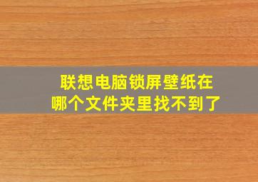 联想电脑锁屏壁纸在哪个文件夹里找不到了