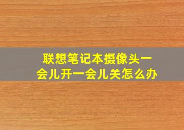 联想笔记本摄像头一会儿开一会儿关怎么办