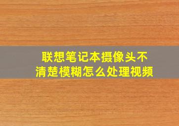 联想笔记本摄像头不清楚模糊怎么处理视频