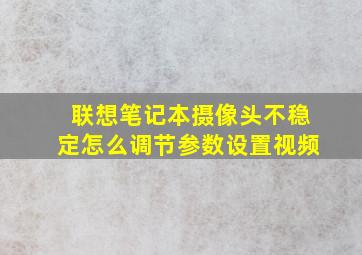 联想笔记本摄像头不稳定怎么调节参数设置视频