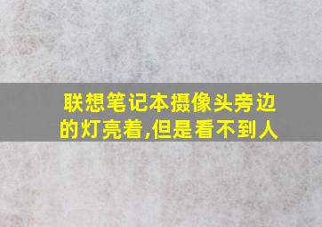 联想笔记本摄像头旁边的灯亮着,但是看不到人