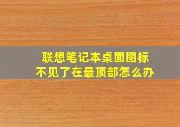 联想笔记本桌面图标不见了在最顶部怎么办