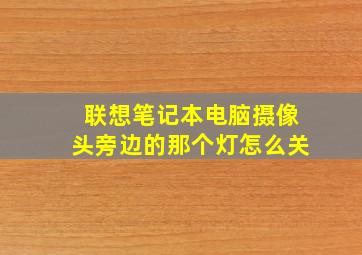 联想笔记本电脑摄像头旁边的那个灯怎么关