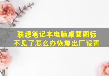 联想笔记本电脑桌面图标不见了怎么办恢复出厂设置