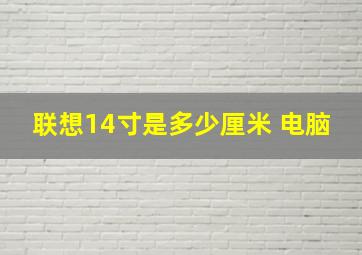 联想14寸是多少厘米 电脑