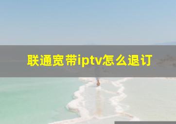 联通宽带iptv怎么退订