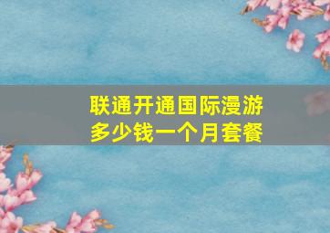 联通开通国际漫游多少钱一个月套餐