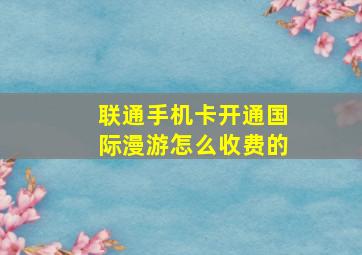 联通手机卡开通国际漫游怎么收费的