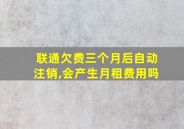 联通欠费三个月后自动注销,会产生月租费用吗