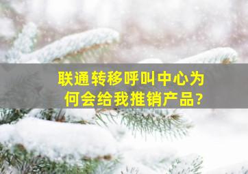 联通转移呼叫中心为何会给我推销产品?