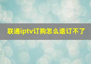 联通iptv订购怎么退订不了