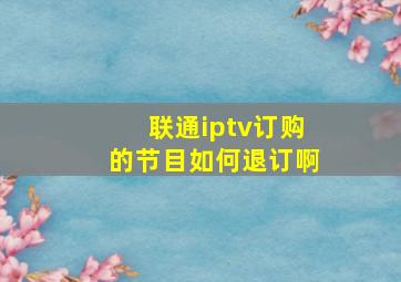 联通iptv订购的节目如何退订啊