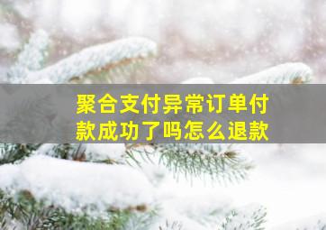 聚合支付异常订单付款成功了吗怎么退款