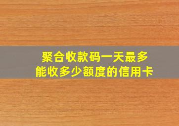 聚合收款码一天最多能收多少额度的信用卡