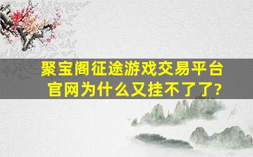 聚宝阁征途游戏交易平台官网为什么又挂不了了?