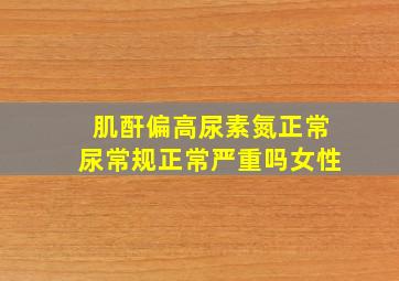 肌酐偏高尿素氮正常尿常规正常严重吗女性