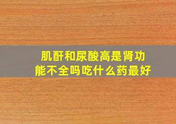 肌酐和尿酸高是肾功能不全吗吃什么药最好