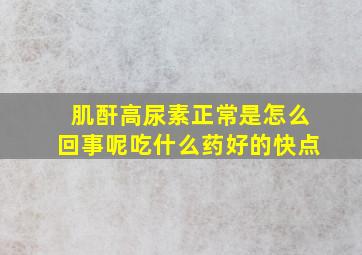 肌酐高尿素正常是怎么回事呢吃什么药好的快点