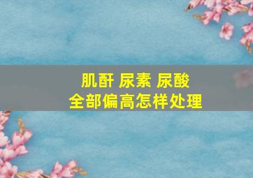 肌酐 尿素 尿酸全部偏高怎样处理