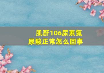 肌酐106尿素氮尿酸正常怎么回事